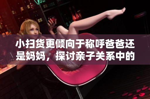 小掃貨更傾向于稱呼爸爸還是媽媽，探討親子關系中的稱謂習慣