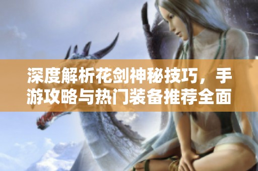 深度解析花劍神秘技巧，手游攻略與熱門裝備推薦全面指南