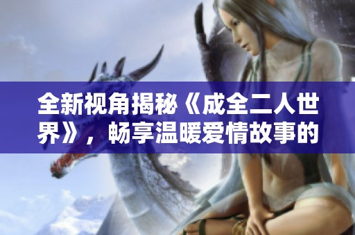 全新視角揭秘《成全二人世界》，暢享溫暖愛情故事的精美電視劇版