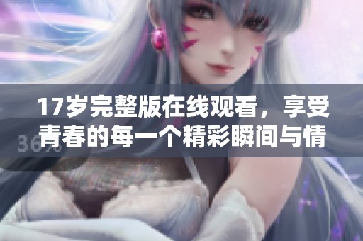 17歲完整版在線觀看，享受青春的每一個(gè)精彩瞬間與情感體驗(yàn)