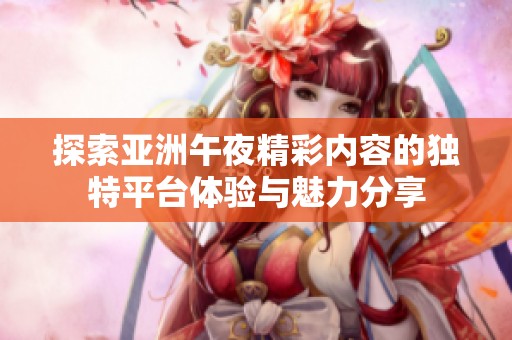探索亞洲午夜精彩內(nèi)容的獨(dú)特平臺(tái)體驗(yàn)與魅力分享