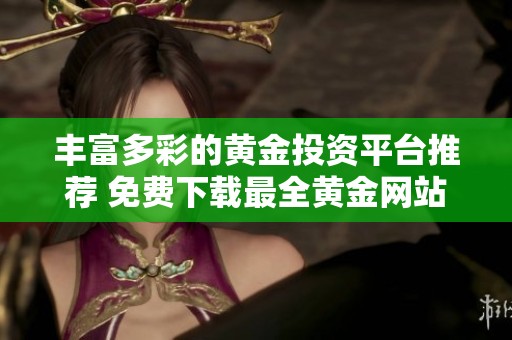 豐富多彩的黃金投資平臺(tái)推薦 免費(fèi)下載最全黃金網(wǎng)站應(yīng)用合集