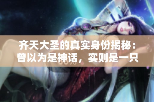 齊天大圣的真實身份揭秘：曾以為是神話，實則是一只野猴