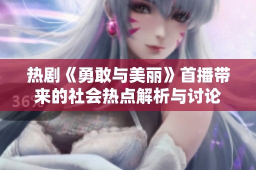 熱劇《勇敢與美麗》首播帶來的社會熱點解析與討論