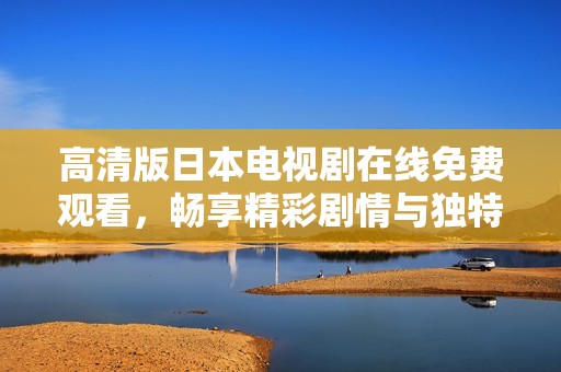 高清版日本電視劇在線免費觀看，暢享精彩劇情與獨特文化魅力