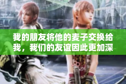 我的朋友將他的麥子交換給我，我們的友誼因此更加深厚