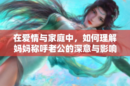 在愛情與家庭中，如何理解媽媽稱呼老公的深意與影響