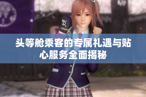 頭等艙乘客的專屬禮遇與貼心服務全面揭秘