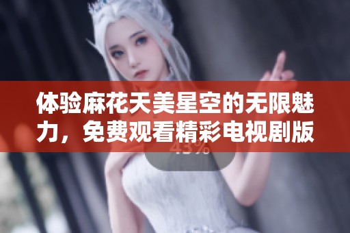 體驗麻花天美星空的無限魅力，免費觀看精彩電視劇版塊新節目