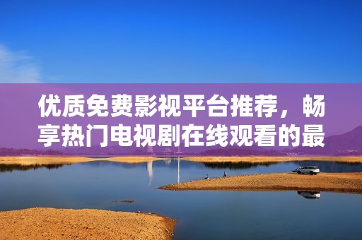 優質免費影視平臺推薦，暢享熱門電視劇在線觀看的最佳選擇