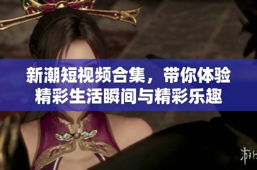 新潮短視頻合集，帶你體驗精彩生活瞬間與精彩樂趣