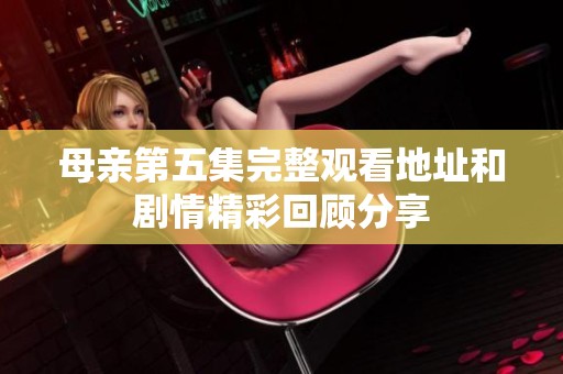 母親第五集完整觀看地址和劇情精彩回顧分享