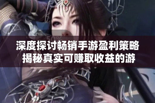 深度探討暢銷手游盈利策略 揭秘真實可賺取收益的游戲推薦
