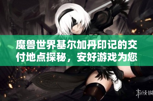 魔獸世界基爾加丹印記的交付地點探秘，安好游戲為您解答