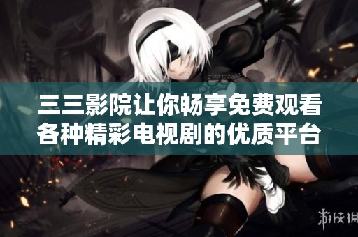 三三影院讓你暢享免費(fèi)觀看各種精彩電視劇的優(yōu)質(zhì)平臺