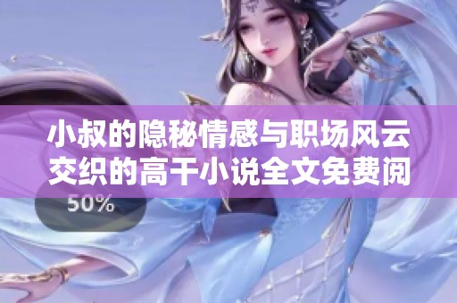 小叔的隱秘情感與職場風云交織的高干小說全文免費閱讀