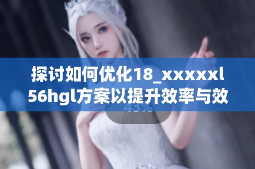 探討如何優化18_xxxxxl56hgl方案以提升效率與效果