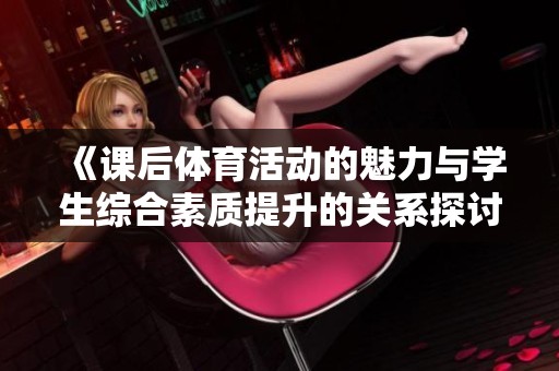 《課后體育活動的魅力與學(xué)生綜合素質(zhì)提升的關(guān)系探討》