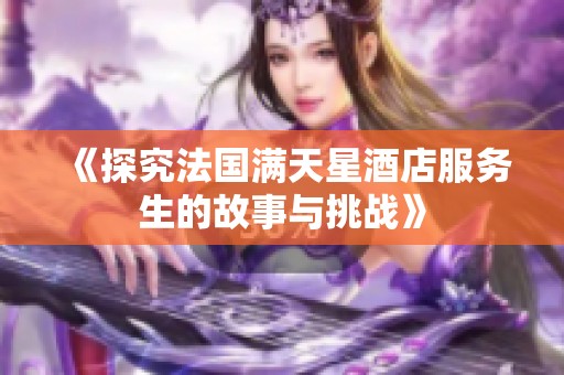 《探究法國滿天星酒店服務生的故事與挑戰(zhàn)》