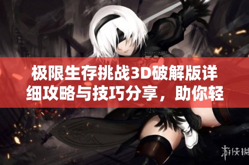 極限生存挑戰3D破解版詳細攻略與技巧分享，助你輕松通關