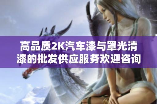高品質(zhì)2K汽車漆與罩光清漆的批發(fā)供應(yīng)服務(wù)歡迎咨詢