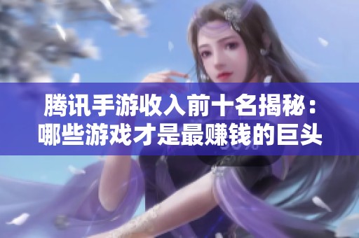騰訊手游收入前十名揭秘：哪些游戲才是最賺錢的巨頭之選
