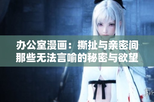 辦公室漫畫(huà)：撕扯與親密間那些無(wú)法言喻的秘密與欲望