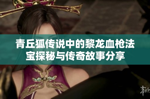 青丘狐傳說中的黎龍血槍法寶探秘與傳奇故事分享