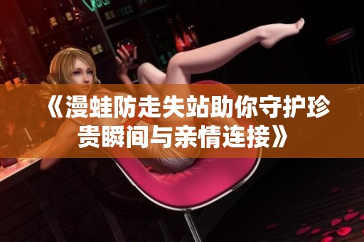 《漫蛙防走失站助你守護珍貴瞬間與親情連接》