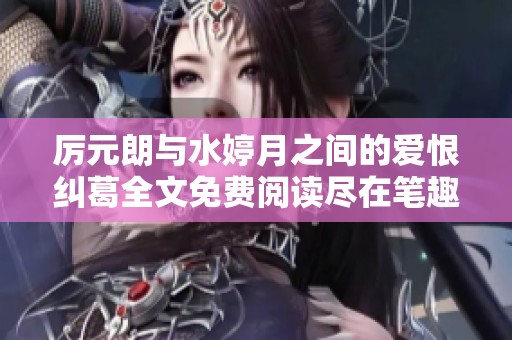 厲元朗與水婷月之間的愛恨糾葛全文免費閱讀盡在筆趣閣