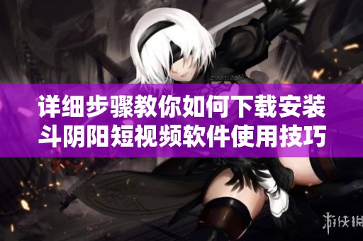 詳細(xì)步驟教你如何下載安裝斗陰陽短視頻軟件使用技巧與注意事項