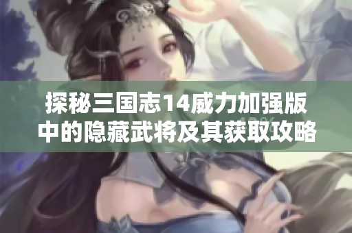 探秘三國志14威力加強版中的隱藏武將及其獲取攻略