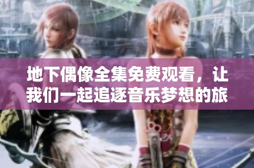 地下偶像全集免費觀看，讓我們一起追逐音樂夢想的旅程與感動