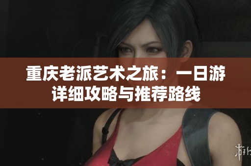重慶老派藝術之旅：一日游詳細攻略與推薦路線
