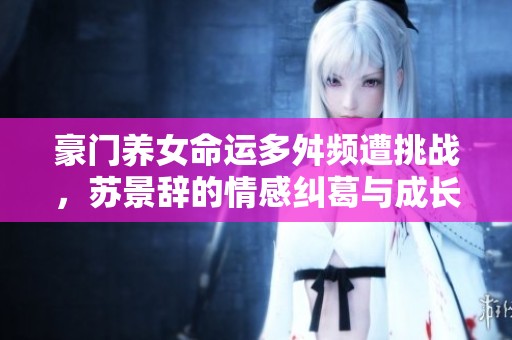 豪門養(yǎng)女命運(yùn)多舛頻遭挑戰(zhàn)，蘇景辭的情感糾葛與成長(zhǎng)之路