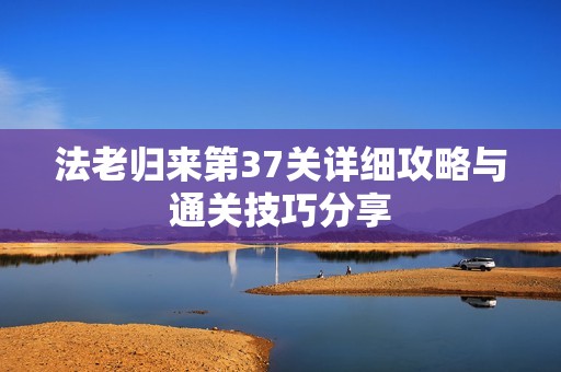 法老歸來(lái)第37關(guān)詳細(xì)攻略與通關(guān)技巧分享
