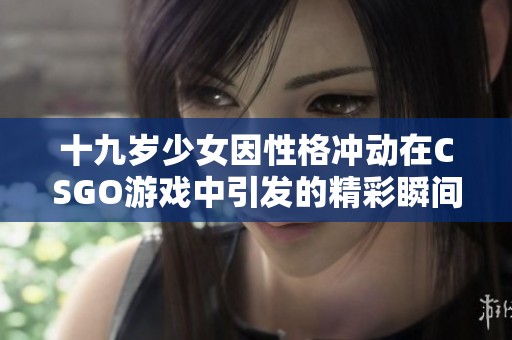 十九歲少女因性格沖動在CSGO游戲中引發的精彩瞬間直播免費觀看