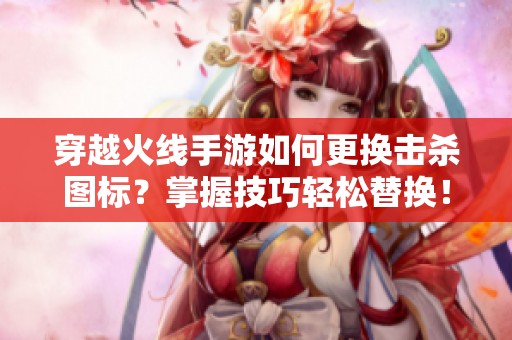 穿越火線手游如何更換擊殺圖標？掌握技巧輕松替換！