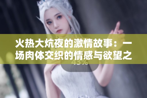 火熱大炕夜的激情故事：一場肉體交織的情感與欲望之旅