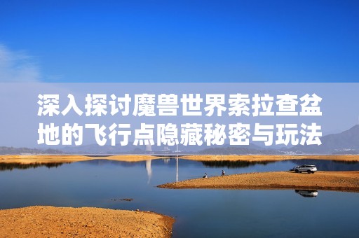 深入探討魔獸世界索拉查盆地的飛行點隱藏秘密與玩法解析
