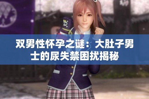 雙男性懷孕之謎：大肚子男士的尿失禁困擾揭秘