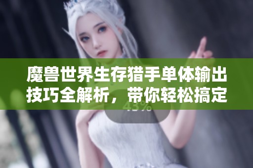 魔獸世界生存獵手單體輸出技巧全解析，帶你輕松搞定高傷害
