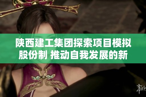 陜西建工集團探索項目模擬股份制 推動自我發(fā)展的新模式