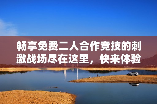 暢享免費二人合作競技的刺激戰(zhàn)場盡在這里，快來體驗吧！