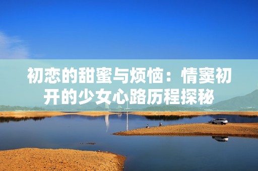 初戀的甜蜜與煩惱：情竇初開(kāi)的少女心路歷程探秘
