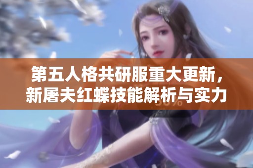 第五人格共研服重大更新，新屠夫紅蝶技能解析與實力揭秘