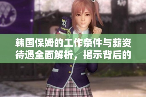 韓國保姆的工作條件與薪資待遇全面解析，揭示背后的生活現(xiàn)狀與挑戰(zhàn)