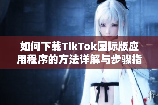 如何下載TikTok國際版應用程序的方法詳解與步驟指南