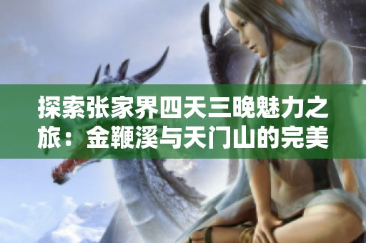 探索張家界四天三晚魅力之旅：金鞭溪與天門山的完美攻略