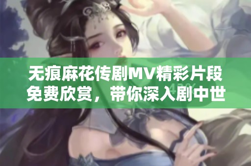 無痕麻花傳劇MV精彩片段免費欣賞，帶你深入劇中世界